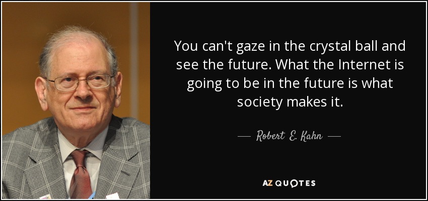 You can't gaze in the crystal ball and see the future. What the Internet is going to be in the future is what society makes it. - Robert  E. Kahn