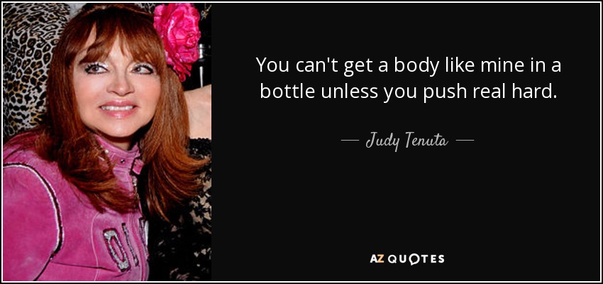 You can't get a body like mine in a bottle unless you push real hard. - Judy Tenuta