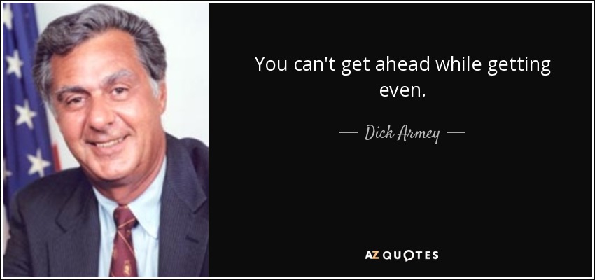 You can't get ahead while getting even. - Dick Armey
