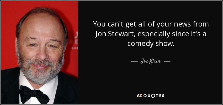You can't get all of your news from Jon Stewart, especially since it's a comedy show. - Joe Klein