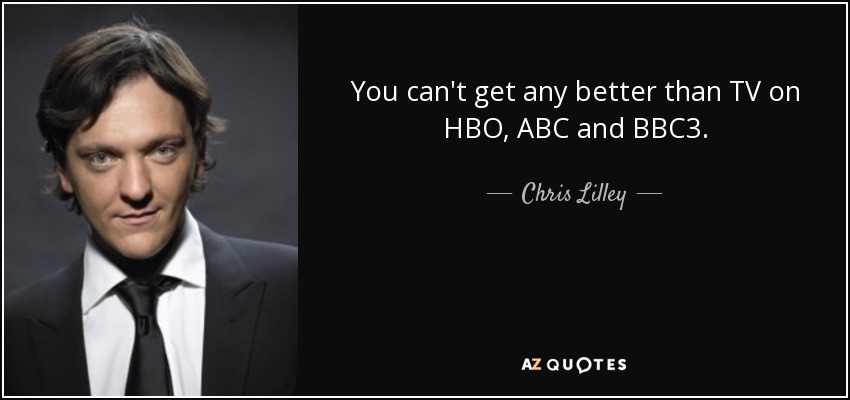 You can't get any better than TV on HBO, ABC and BBC3. - Chris Lilley