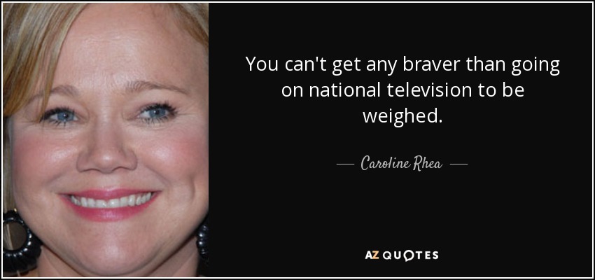 You can't get any braver than going on national television to be weighed. - Caroline Rhea