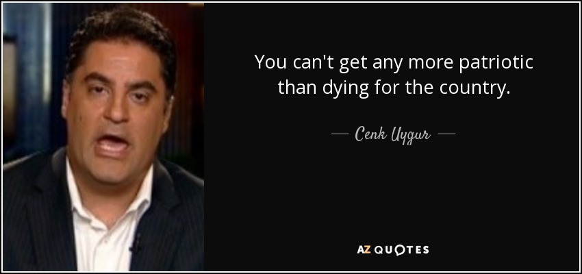 You can't get any more patriotic than dying for the country. - Cenk Uygur