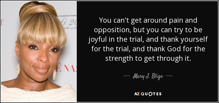 You can't get around pain and opposition, but you can try to be joyful in the trial, and thank yourself for the trial, and thank God for the strength to get through it. - Mary J. Blige