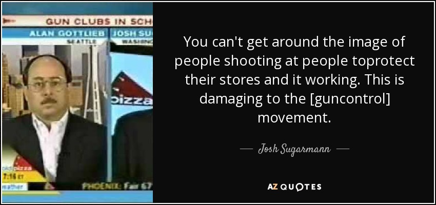 You can't get around the image of people shooting at people toprotect their stores and it working. This is damaging to the [guncontrol] movement. - Josh Sugarmann