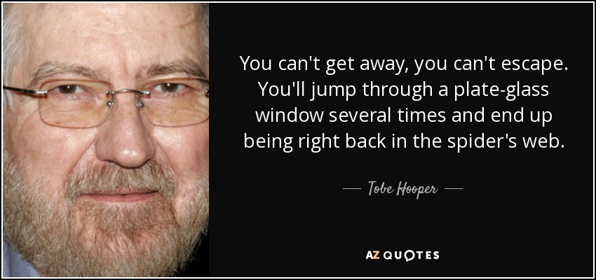 You can't get away, you can't escape. You'll jump through a plate-glass window several times and end up being right back in the spider's web. - Tobe Hooper