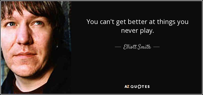 You can't get better at things you never play. - Elliott Smith