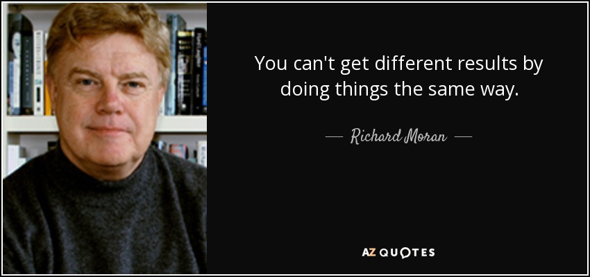 You can't get different results by doing things the same way. - Richard Moran