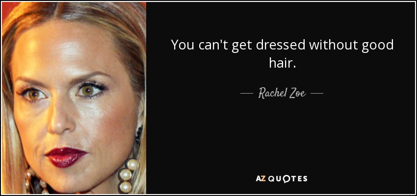 You can't get dressed without good hair. - Rachel Zoe
