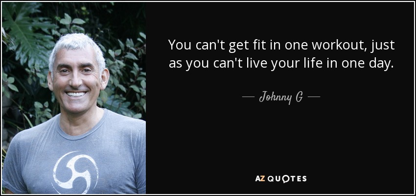 You can't get fit in one workout, just as you can't live your life in one day. - Johnny G