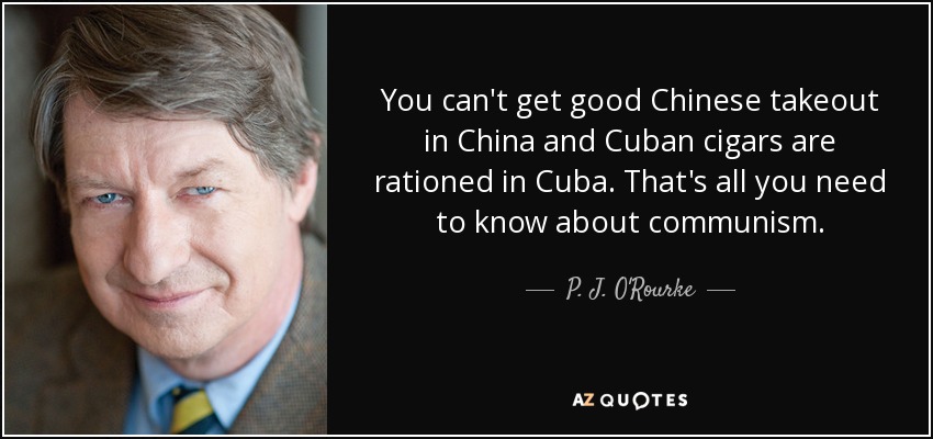 You can't get good Chinese takeout in China and Cuban cigars are rationed in Cuba. That's all you need to know about communism. - P. J. O'Rourke
