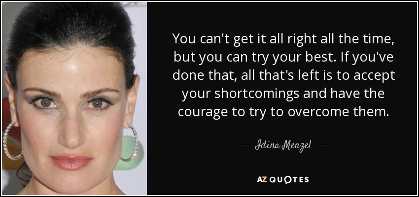 You can't get it all right all the time, but you can try your best. If you've done that, all that's left is to accept your shortcomings and have the courage to try to overcome them. - Idina Menzel