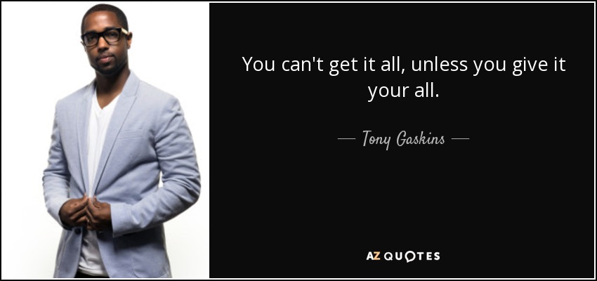 You can't get it all, unless you give it your all. - Tony Gaskins