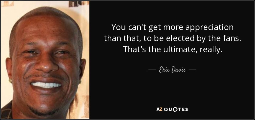 You can't get more appreciation than that, to be elected by the fans. That's the ultimate, really. - Eric Davis