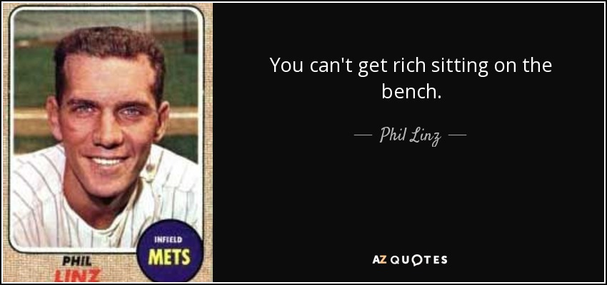 You can't get rich sitting on the bench. - Phil Linz