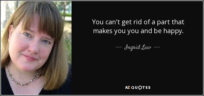 You can't get rid of a part that makes you you and be happy. - Ingrid Law