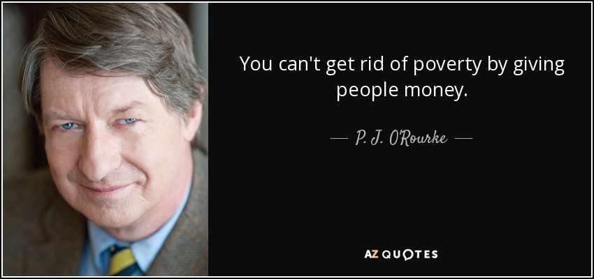 You can't get rid of poverty by giving people money. - P. J. O'Rourke
