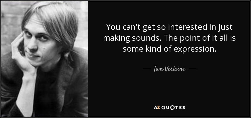 You can't get so interested in just making sounds. The point of it all is some kind of expression. - Tom Verlaine