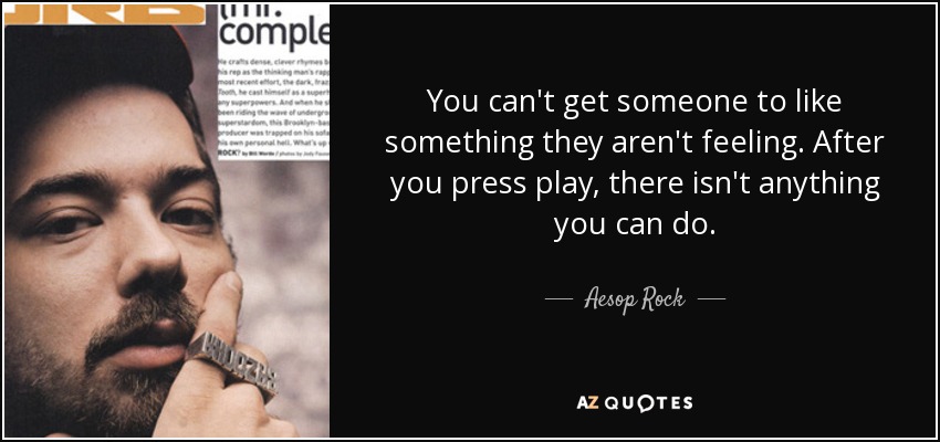 You can't get someone to like something they aren't feeling. After you press play, there isn't anything you can do. - Aesop Rock