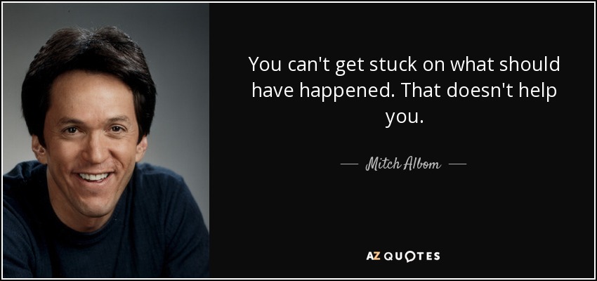 You can't get stuck on what should have happened. That doesn't help you. - Mitch Albom