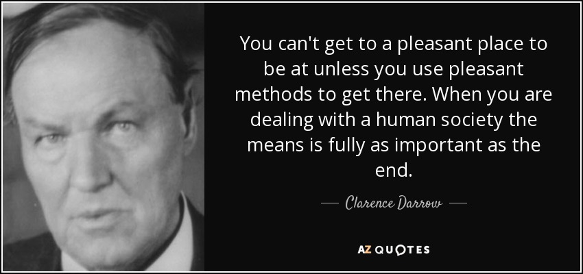 You can't get to a pleasant place to be at unless you use pleasant methods to get there. When you are dealing with a human society the means is fully as important as the end. - Clarence Darrow