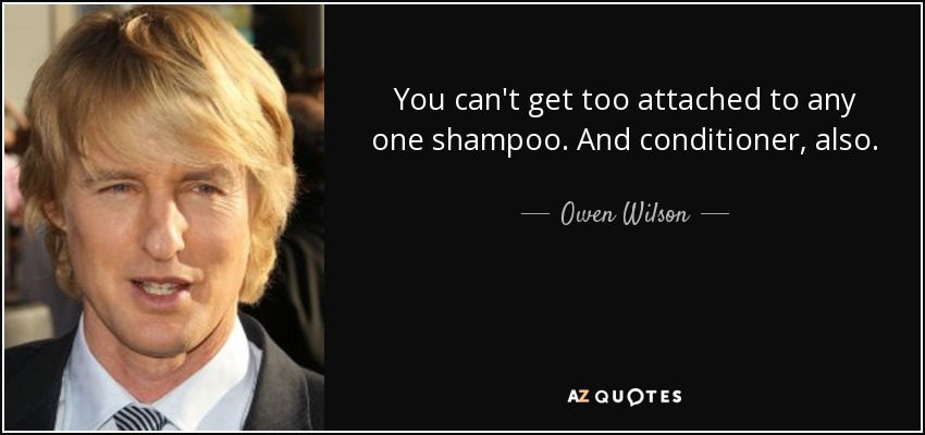 You can't get too attached to any one shampoo. And conditioner, also. - Owen Wilson