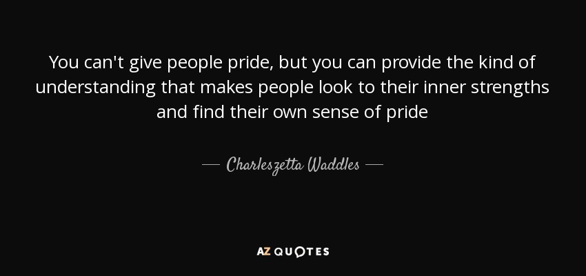 You can't give people pride, but you can provide the kind of understanding that makes people look to their inner strengths and find their own sense of pride - Charleszetta Waddles