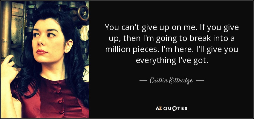 You can't give up on me. If you give up, then I'm going to break into a million pieces. I'm here. I'll give you everything I've got. - Caitlin Kittredge