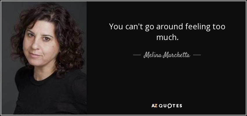 You can't go around feeling too much. - Melina Marchetta