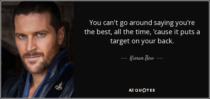 You can't go around saying you're the best, all the time, 'cause it puts a target on your back. - Kieran Bew