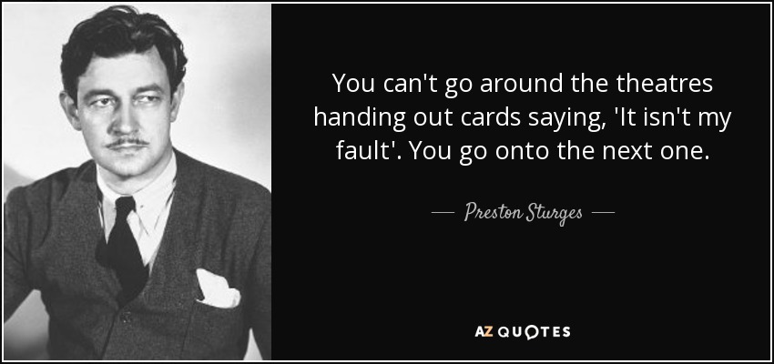 You can't go around the theatres handing out cards saying, 'It isn't my fault'. You go onto the next one. - Preston Sturges