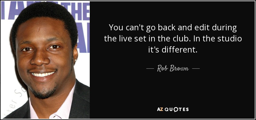You can't go back and edit during the live set in the club. In the studio it's different. - Rob Brown