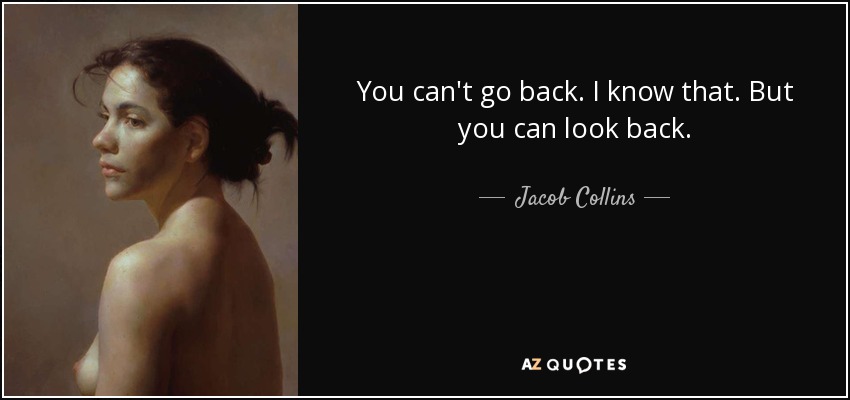 You can't go back. I know that. But you can look back. - Jacob Collins
