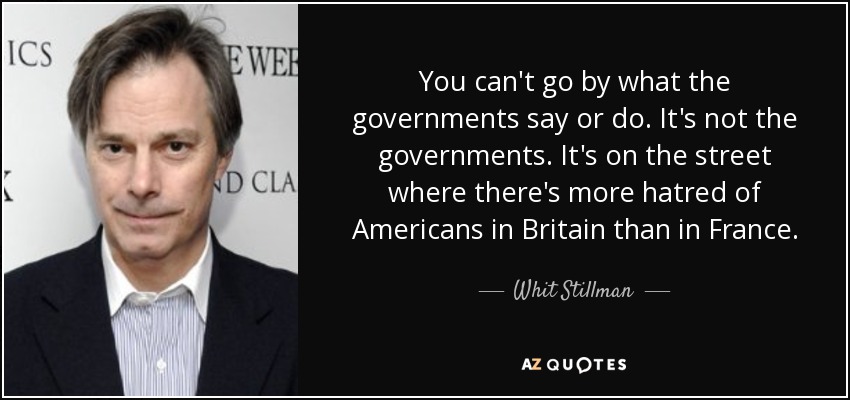 You can't go by what the governments say or do. It's not the governments. It's on the street where there's more hatred of Americans in Britain than in France. - Whit Stillman