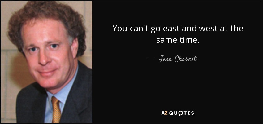 You can't go east and west at the same time. - Jean Charest
