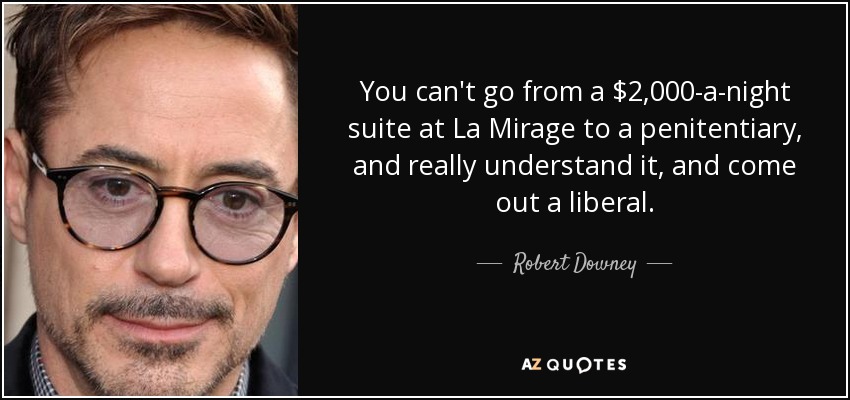 You can't go from a $2,000-a-night suite at La Mirage to a penitentiary, and really understand it, and come out a liberal. - Robert Downey, Jr.