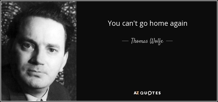 You can't go home again - Thomas Wolfe