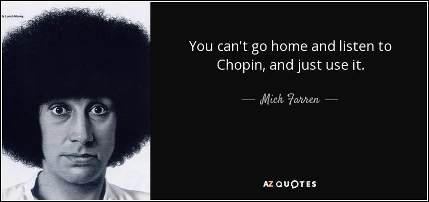 You can't go home and listen to Chopin, and just use it. - Mick Farren