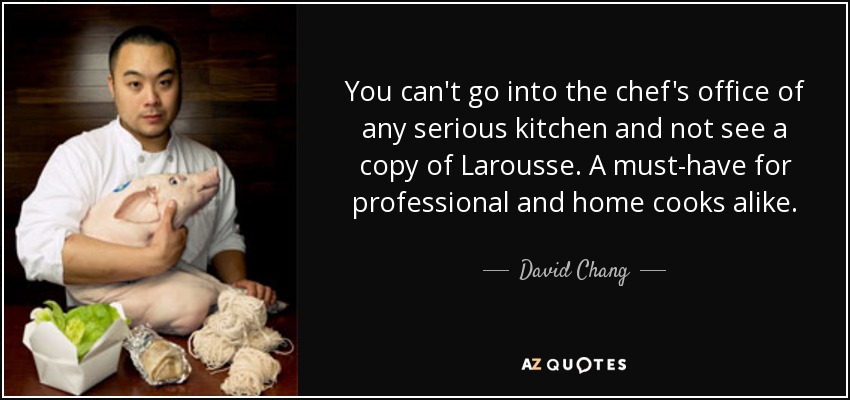 You can't go into the chef's office of any serious kitchen and not see a copy of Larousse. A must-have for professional and home cooks alike. - David Chang