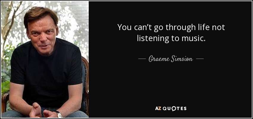 You can’t go through life not listening to music. - Graeme Simsion