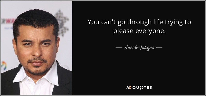 You can't go through life trying to please everyone. - Jacob Vargas