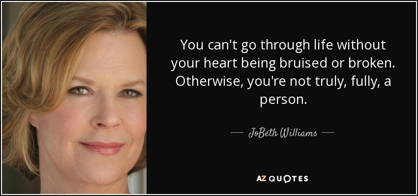 You can't go through life without your heart being bruised or broken. Otherwise, you're not truly, fully, a person. - JoBeth Williams