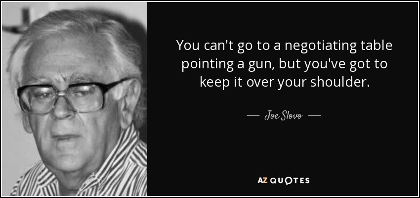 You can't go to a negotiating table pointing a gun, but you've got to keep it over your shoulder. - Joe Slovo