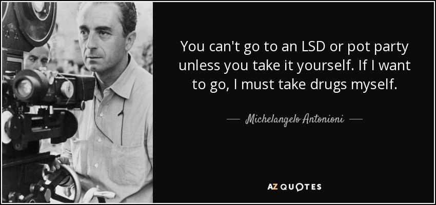 You can't go to an LSD or pot party unless you take it yourself. If I want to go, I must take drugs myself. - Michelangelo Antonioni