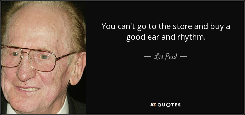 You can't go to the store and buy a good ear and rhythm. - Les Paul