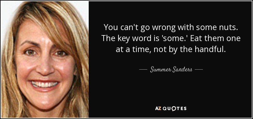 You can't go wrong with some nuts. The key word is 'some.' Eat them one at a time, not by the handful. - Summer Sanders