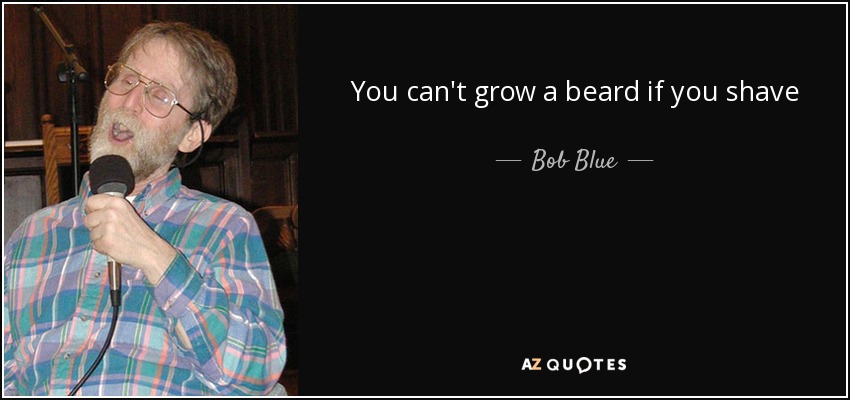You can't grow a beard if you shave - Bob Blue