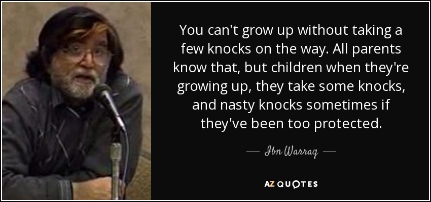 You can't grow up without taking a few knocks on the way. All parents know that, but children when they're growing up, they take some knocks, and nasty knocks sometimes if they've been too protected. - Ibn Warraq