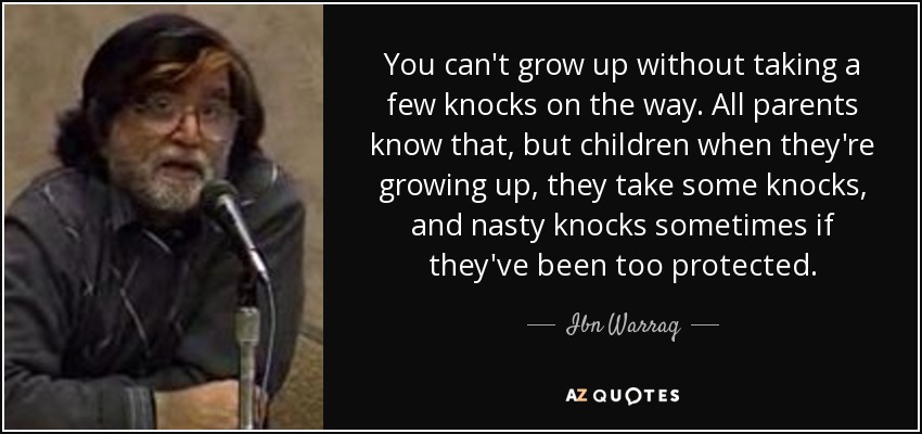 You can't grow up without taking a few knocks on the way. All parents know that, but children when they're growing up, they take some knocks, and nasty knocks sometimes if they've been too protected. - Ibn Warraq