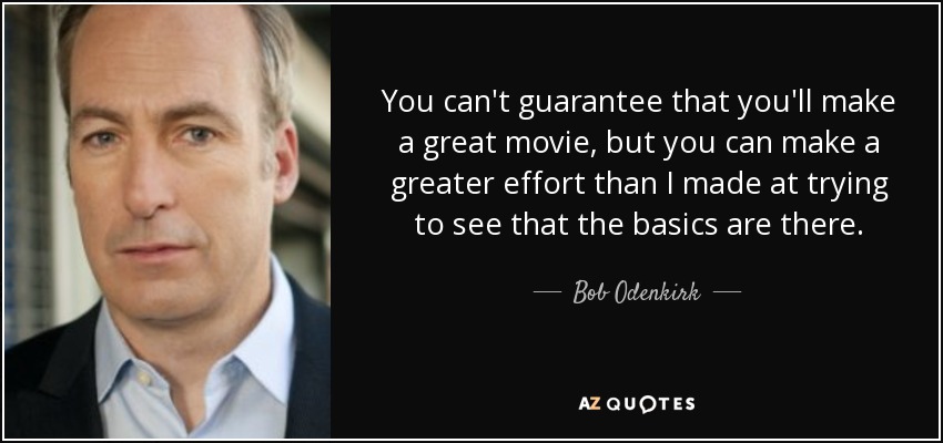 You can't guarantee that you'll make a great movie, but you can make a greater effort than I made at trying to see that the basics are there. - Bob Odenkirk
